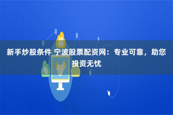 新手炒股条件 宁波股票配资网：专业可靠，助您投资无忧