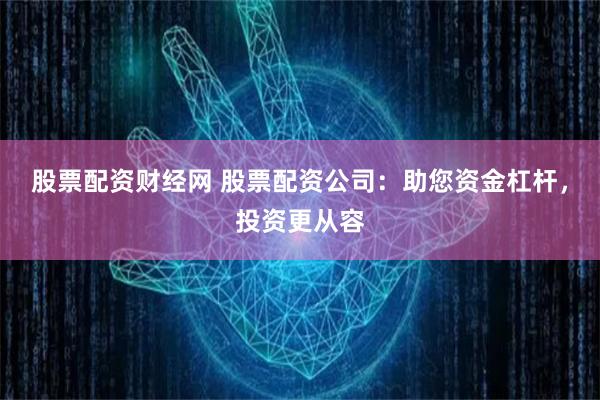 股票配资财经网 股票配资公司：助您资金杠杆，投资更从容