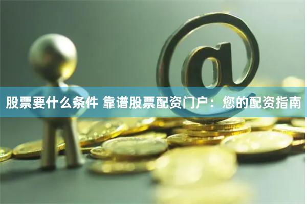 股票要什么条件 靠谱股票配资门户：您的配资指南