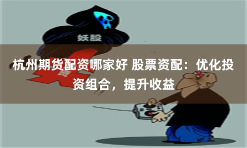 杭州期货配资哪家好 股票资配：优化投资组合，提升收益