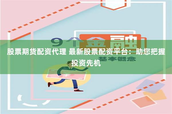 股票期货配资代理 最新股票配资平台：助您把握投资先机