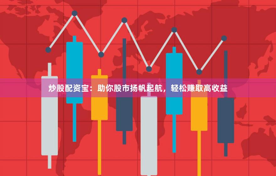 炒股配资宝：助你股市扬帆起航，轻松赚取高收益