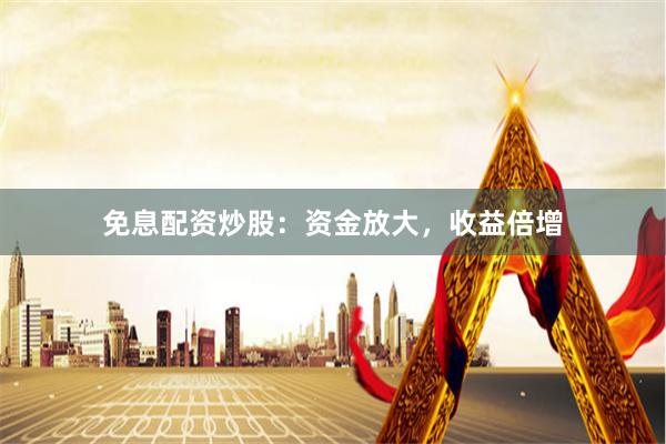 免息配资炒股：资金放大，收益倍增