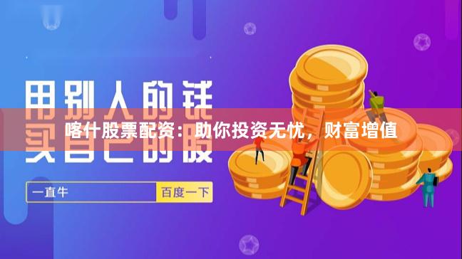 喀什股票配资：助你投资无忧，财富增值