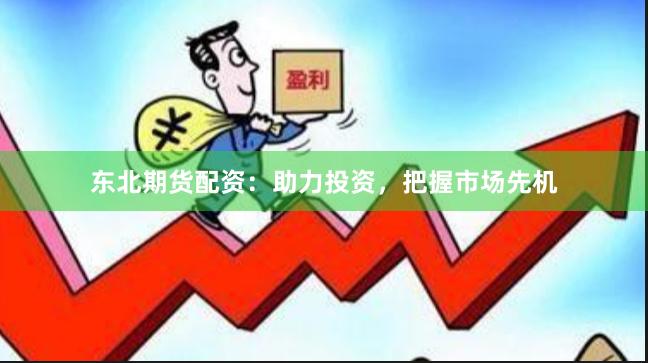 东北期货配资：助力投资，把握市场先机