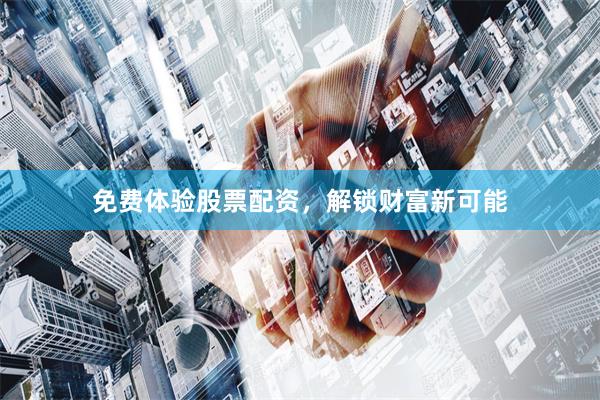 免费体验股票配资，解锁财富新可能