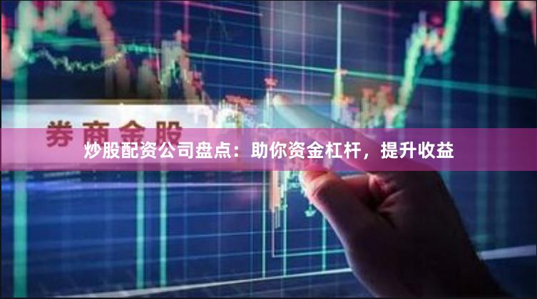 炒股配资公司盘点：助你资金杠杆，提升收益
