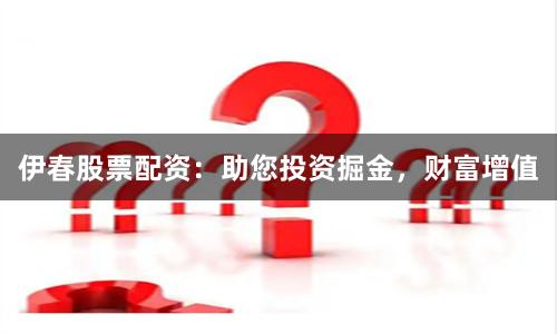 伊春股票配资：助您投资掘金，财富增值