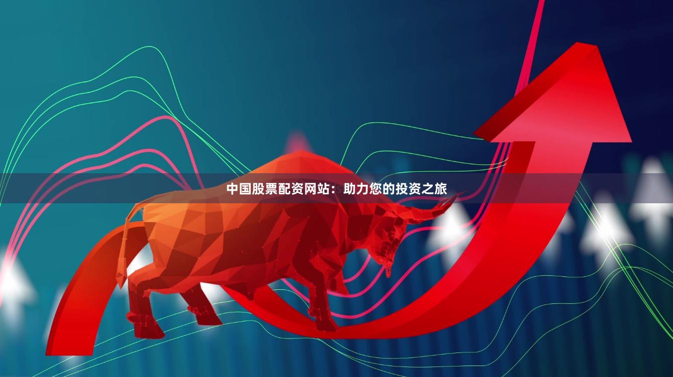 中国股票配资网站：助力您的投资之旅