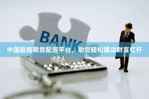 中国股指期货配资平台，助您轻松撬动财富杠杆