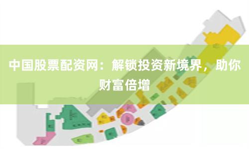 中国股票配资网：解锁投资新境界，助你财富倍增