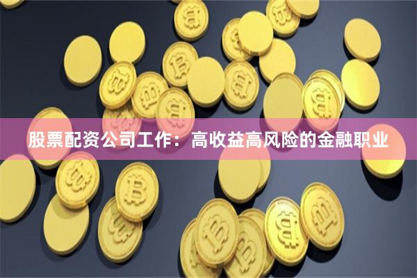 股票配资公司工作：高收益高风险的金融职业