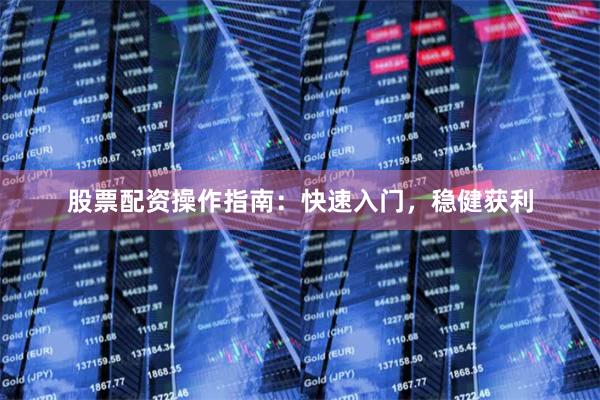 股票配资操作指南：快速入门，稳健获利