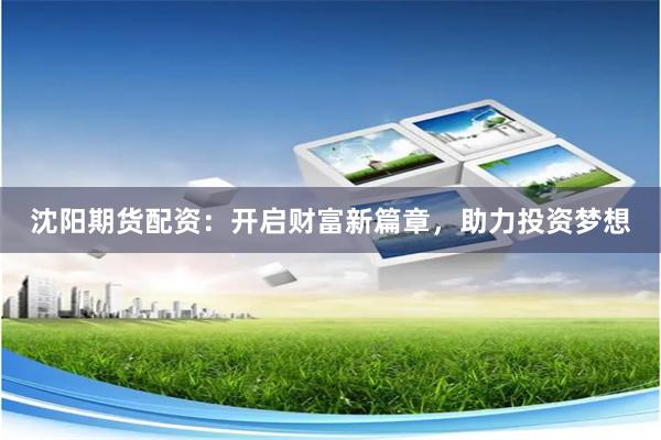 沈阳期货配资：开启财富新篇章，助力投资梦想