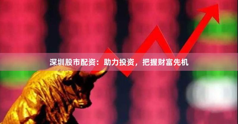 深圳股市配资：助力投资，把握财富先机