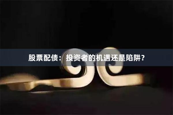 股票配债：投资者的机遇还是陷阱？