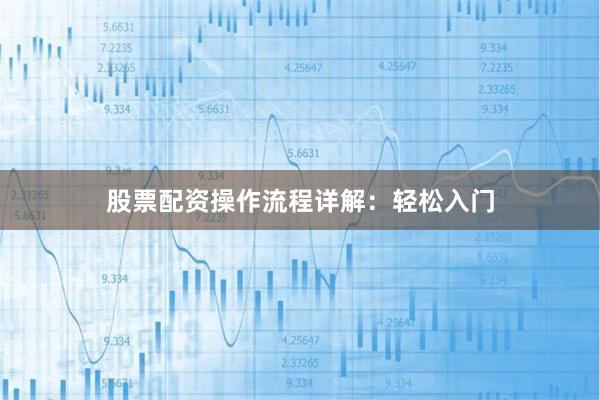股票配资操作流程详解：轻松入门