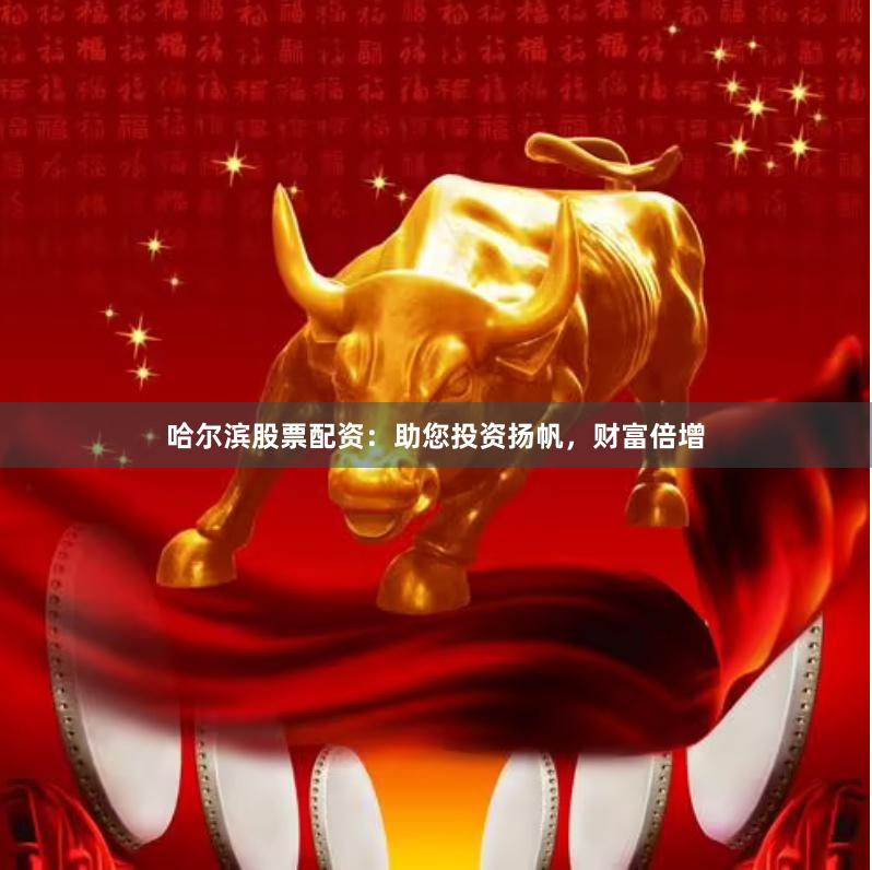 哈尔滨股票配资：助您投资扬帆，财富倍增