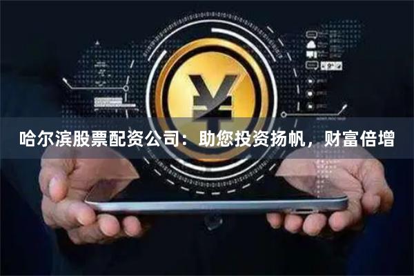 哈尔滨股票配资公司：助您投资扬帆，财富倍增