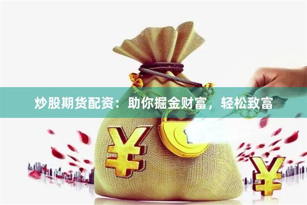 炒股期货配资：助你掘金财富，轻松致富