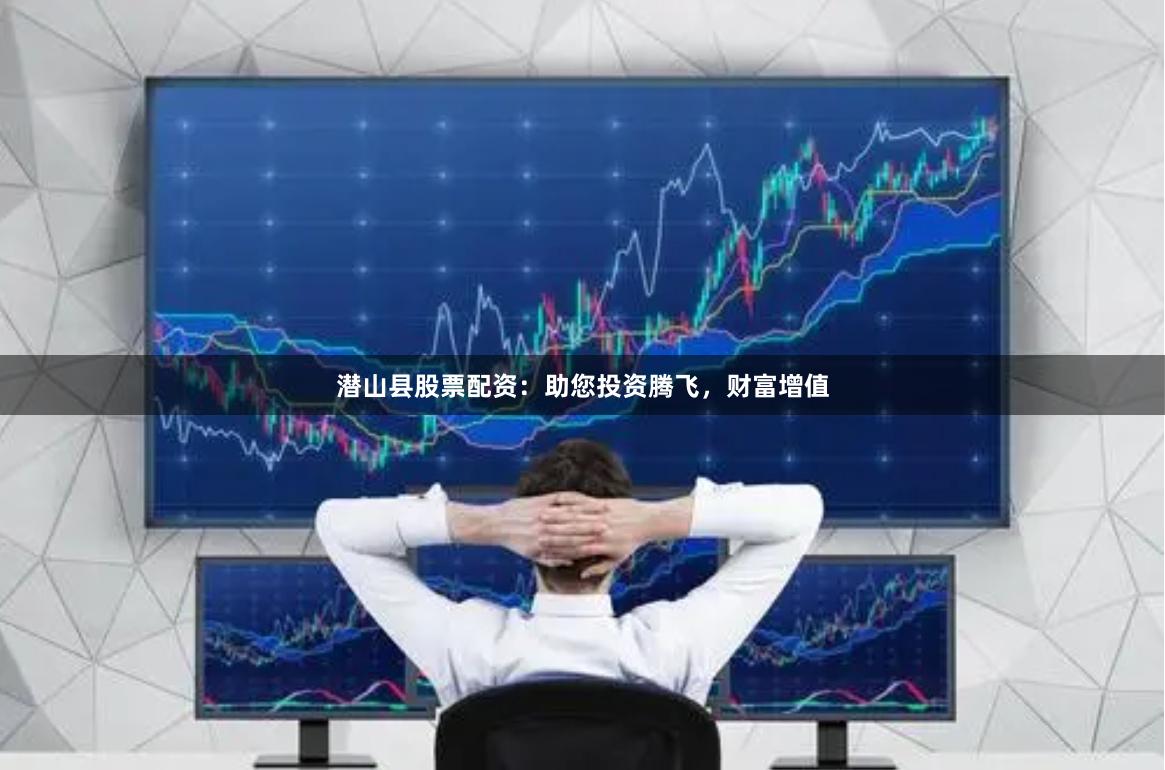 潜山县股票配资：助您投资腾飞，财富增值