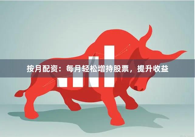 按月配资：每月轻松增持股票，提升收益