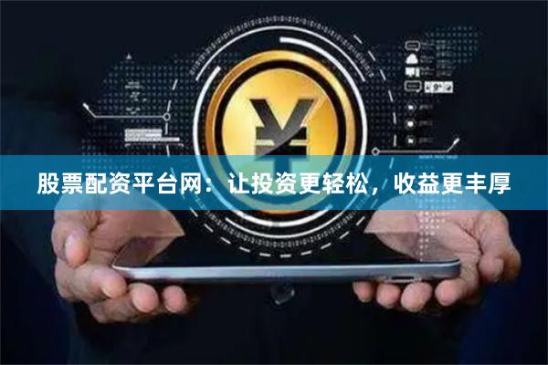 股票配资平台网：让投资更轻松，收益更丰厚