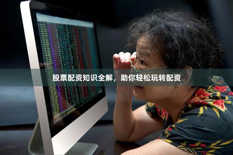 股票配资知识全解，助你轻松玩转配资