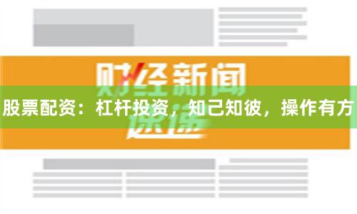 股票配资：杠杆投资，知己知彼，操作有方