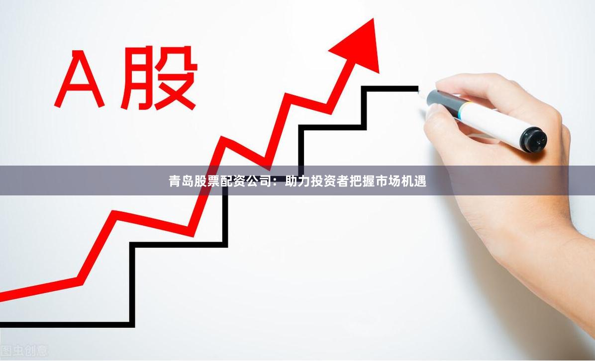 青岛股票配资公司：助力投资者把握市场机遇