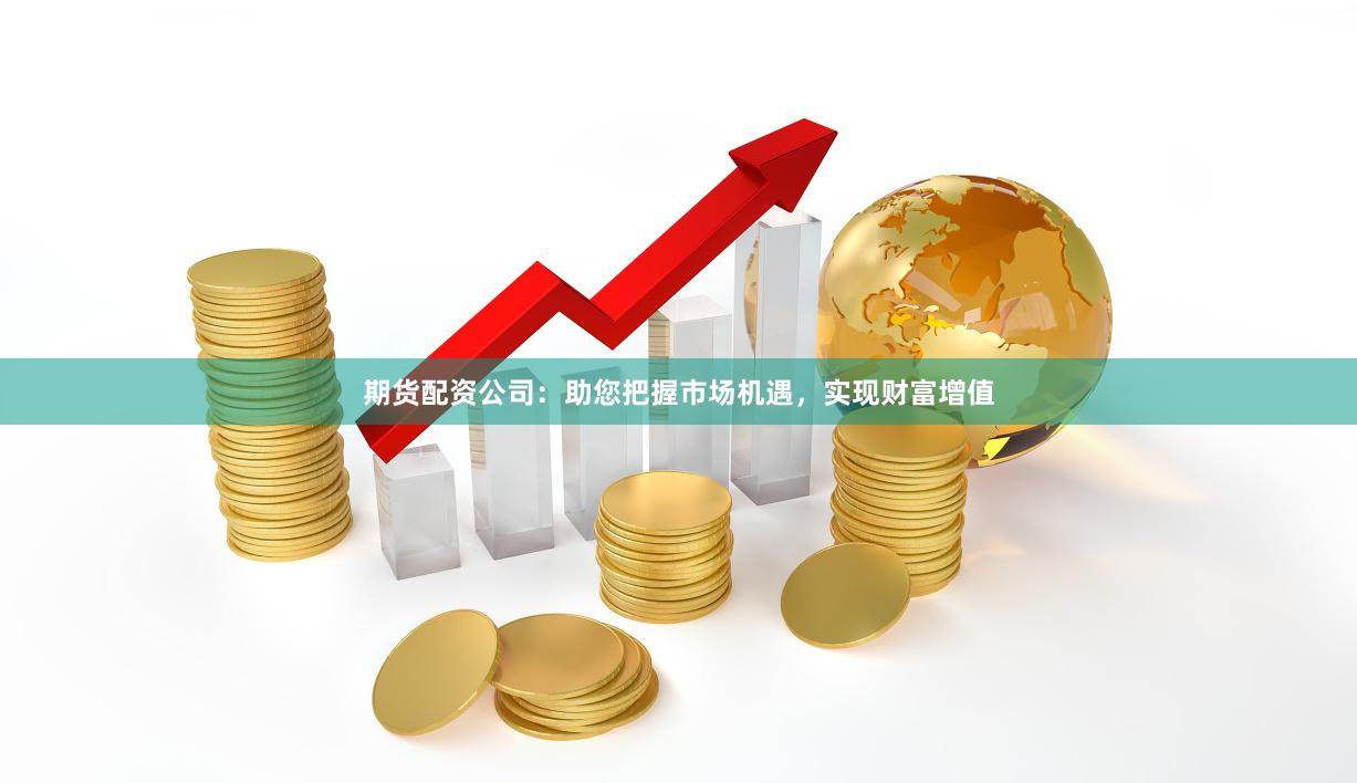 期货配资公司：助您把握市场机遇，实现财富增值