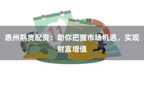 惠州期货配资：助你把握市场机遇，实现财富增值