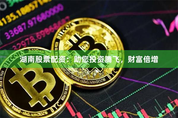 湖南股票配资：助您投资腾飞，财富倍增