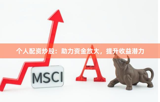 个人配资炒股：助力资金放大，提升收益潜力