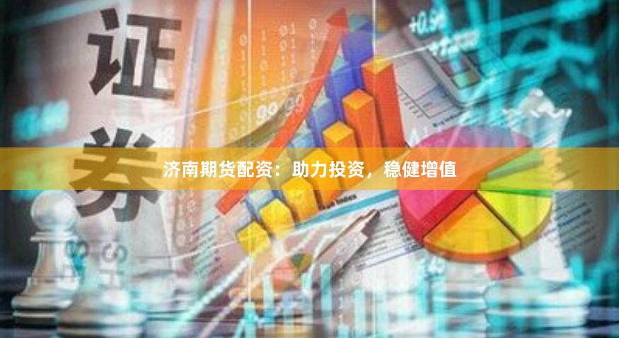 济南期货配资：助力投资，稳健增值