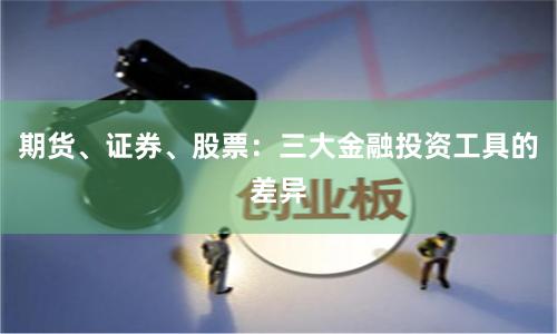 期货、证券、股票：三大金融投资工具的差异