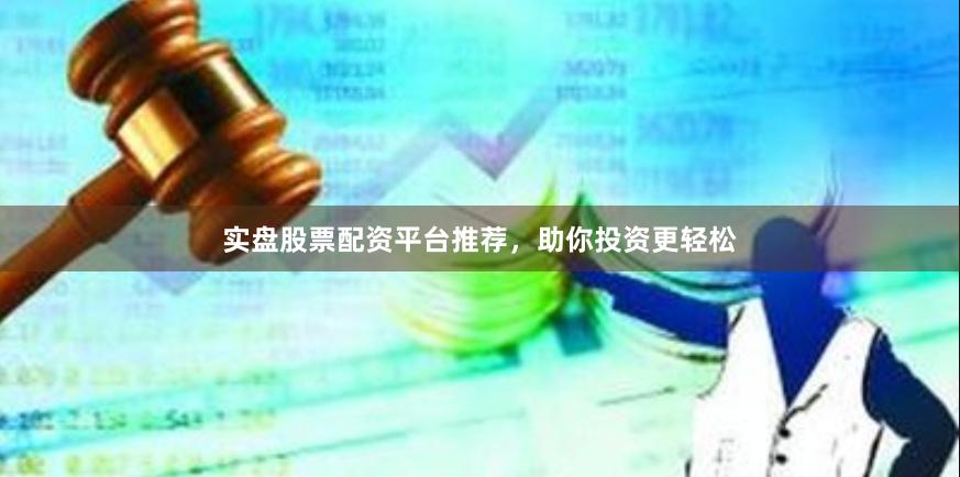 实盘股票配资平台推荐，助你投资更轻松