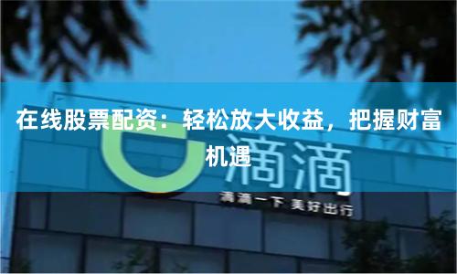 在线股票配资：轻松放大收益，把握财富机遇