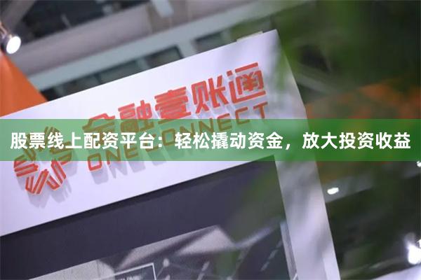 股票线上配资平台：轻松撬动资金，放大投资收益