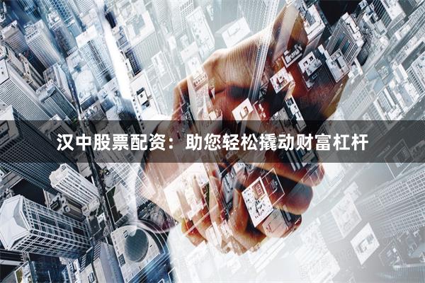 汉中股票配资：助您轻松撬动财富杠杆