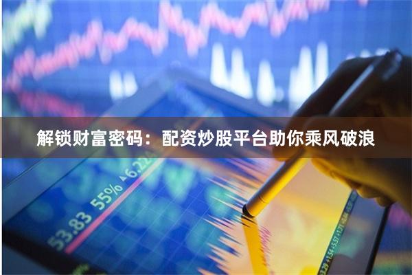 解锁财富密码：配资炒股平台助你乘风破浪