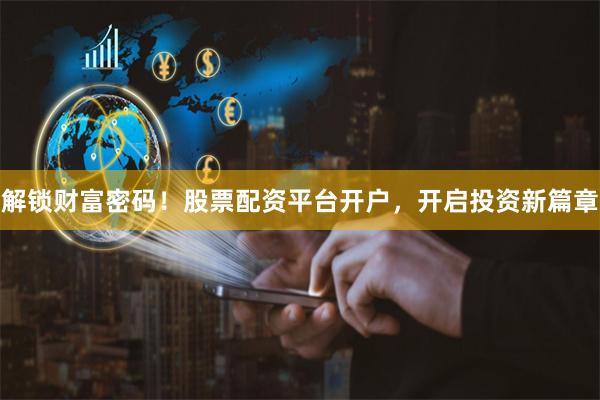 解锁财富密码！股票配资平台开户，开启投资新篇章