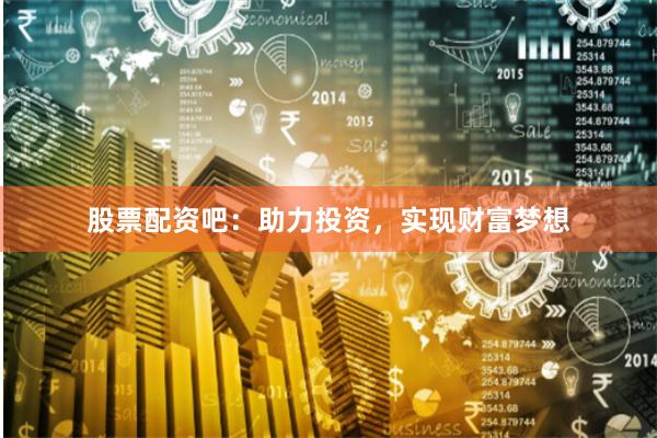 股票配资吧：助力投资，实现财富梦想