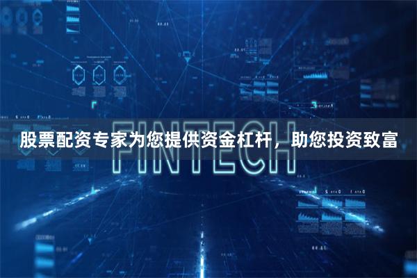 股票配资专家为您提供资金杠杆，助您投资致富
