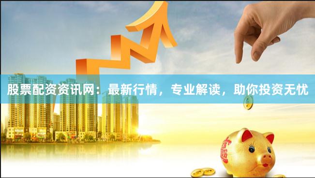 股票配资资讯网：最新行情，专业解读，助你投资无忧