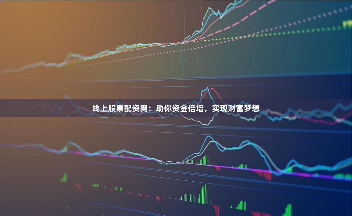 线上股票配资网:助你资金倍增,实现财富梦想