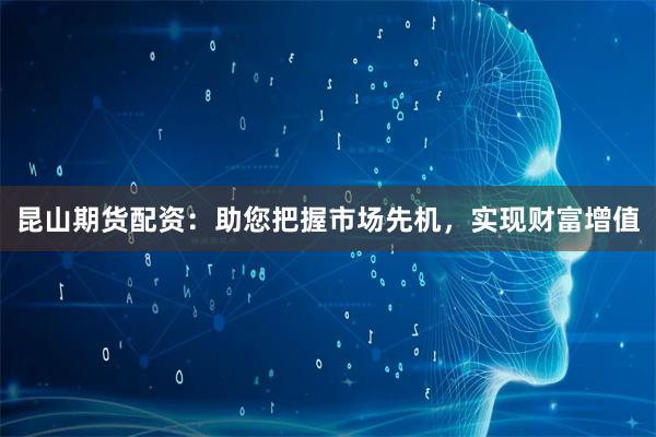 昆山期货配资：助您把握市场先机，实现财富增值