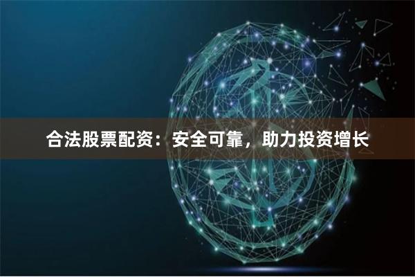 合法股票配资：安全可靠，助力投资增长