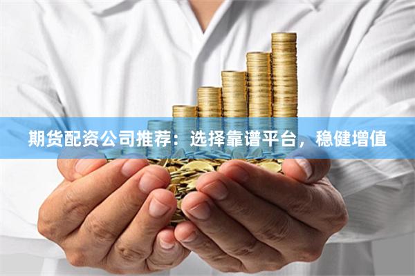 期货配资公司推荐:选择靠谱平台,稳健增值