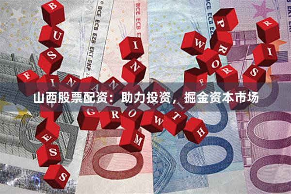 山西股票配资：助力投资，掘金资本市场